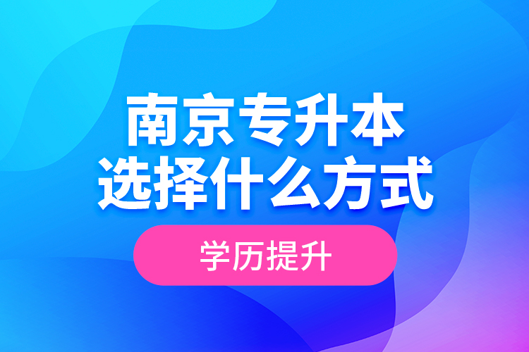 南京專升本選擇什么方式學(xué)歷提升？