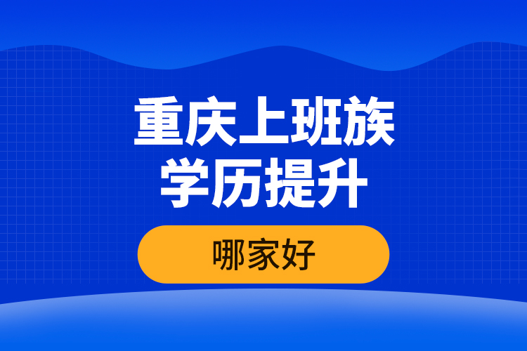 重慶上班族學歷提升哪家好？