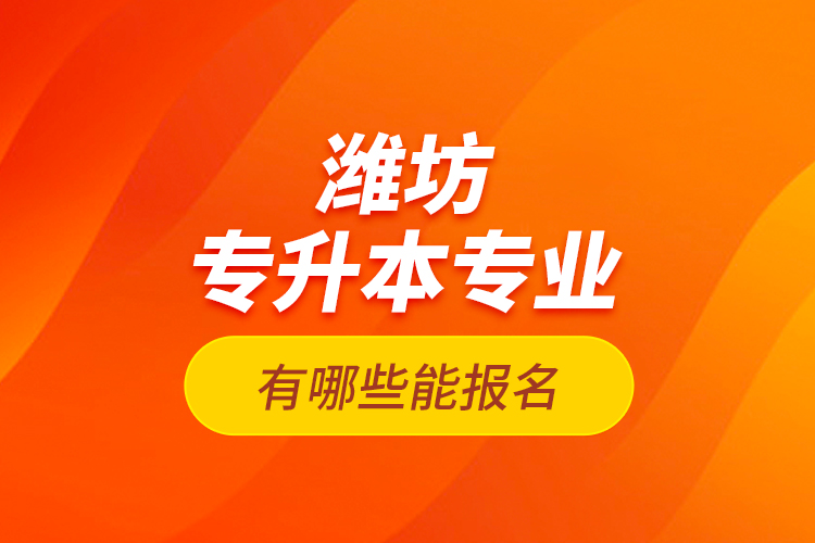 濰坊專升本專業(yè)有哪些能報名？