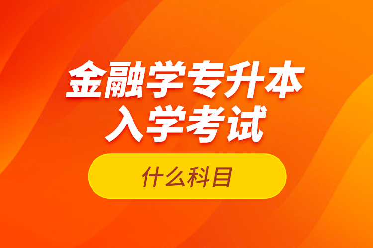 金融學(xué)專升本入學(xué)考試什么科目？