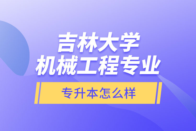 吉林大學機械工程專業(yè)專升本怎么樣？