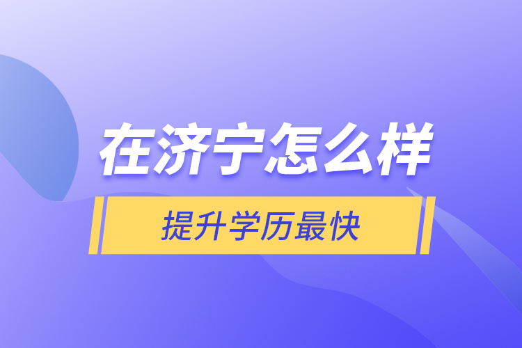 在濟(jì)寧怎么樣提升學(xué)歷最快？