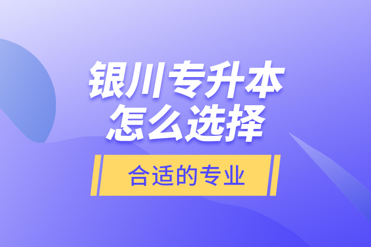 銀川專升本怎么選擇合適的專業(yè)？