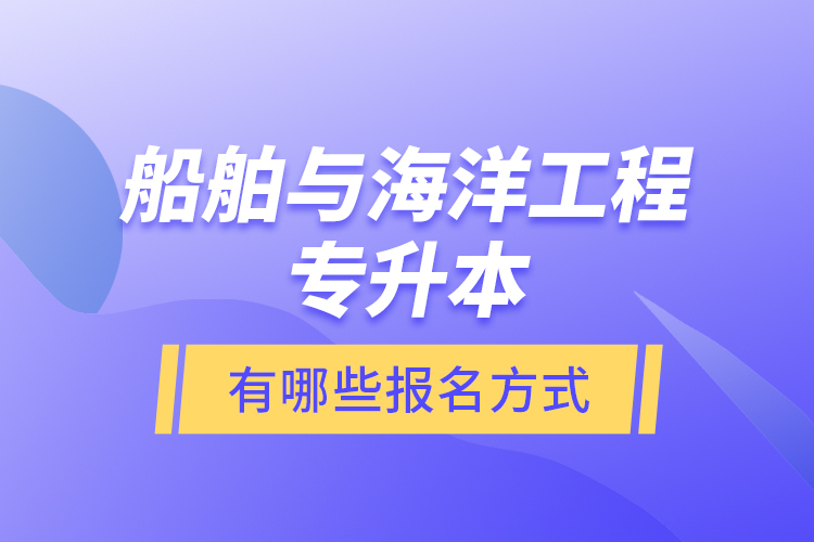 船舶與海洋工程專升本有哪些報名方式？