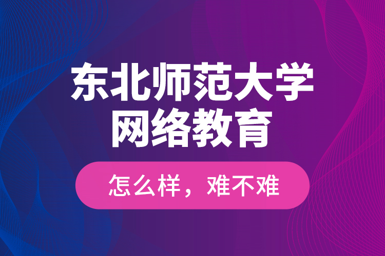 東北師范大學(xué)網(wǎng)絡(luò)教育怎么樣，難不難？