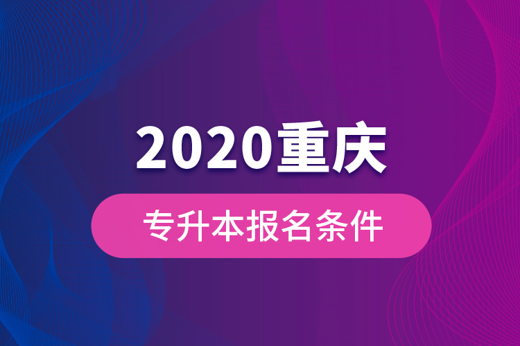 2020重慶專升本報(bào)名條件？