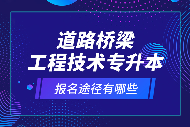 道路橋梁工程技術(shù)專(zhuān)升本的報(bào)名途徑有哪些？