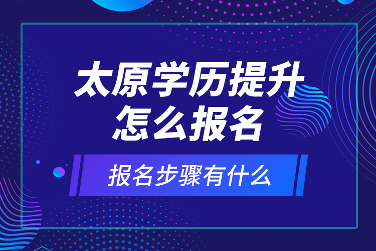 太原學(xué)歷提升怎么報(bào)名和報(bào)名步驟有什么？