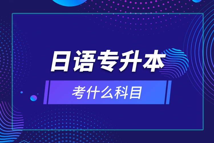 日語專升本考什么科目？