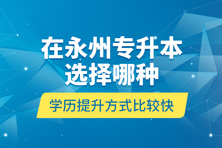 在永州專升本選擇哪種學(xué)歷提升方式比較快？