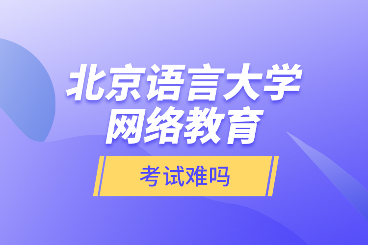 北京語言大學(xué)網(wǎng)絡(luò)教育考試難嗎？