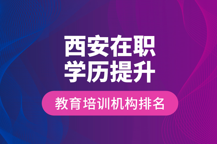 西安在職學歷提升教育培訓機構(gòu)排名