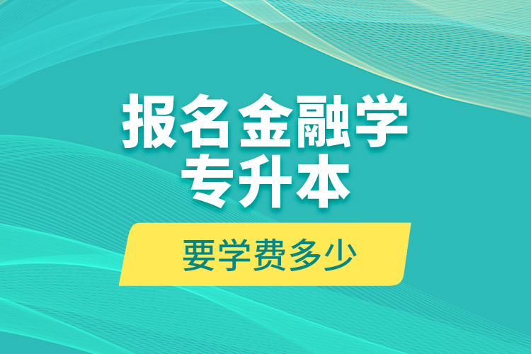 報名金融學(xué)專升本要學(xué)費多少？