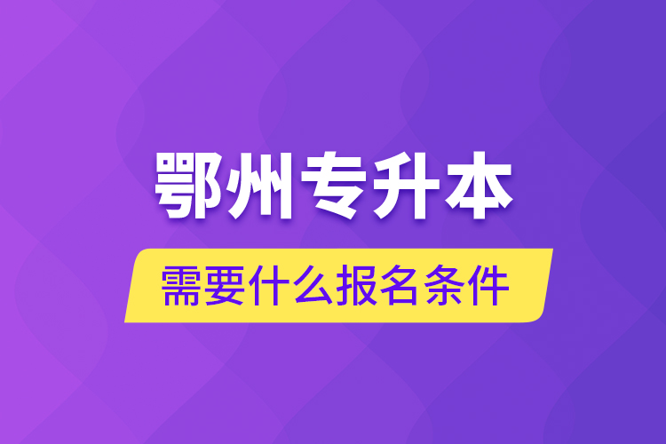 鄂州專升本需要什么報(bào)名條件？