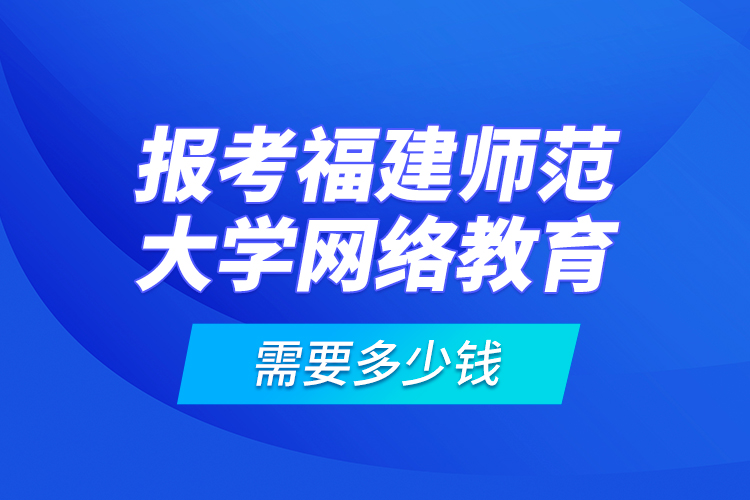 報(bào)考福建師范大學(xué)網(wǎng)絡(luò)教育需要多少錢？