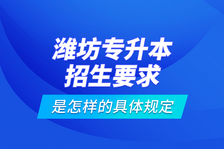 濰坊專升本招生要求是怎樣的具體規(guī)定？