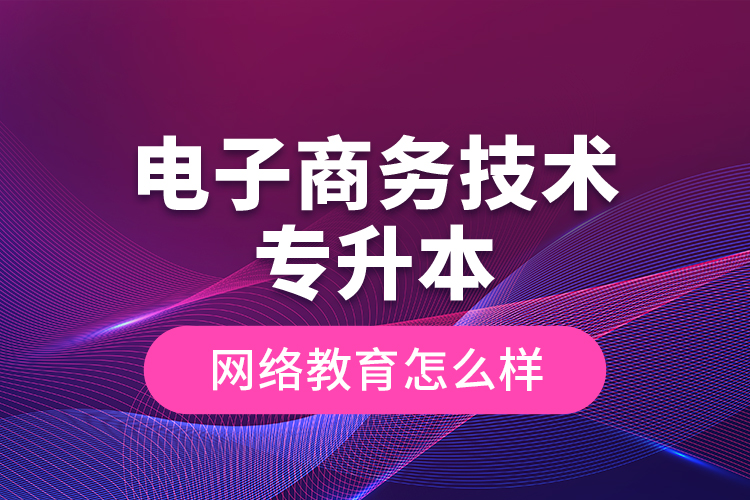 電子商務(wù)技術(shù)專升本網(wǎng)絡(luò)教育怎么樣？