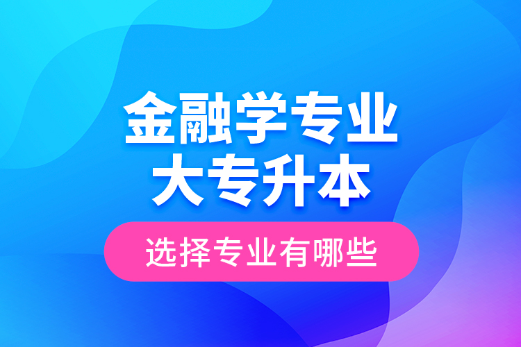 金融學(xué)專業(yè)大專升本選擇專業(yè)有哪些？