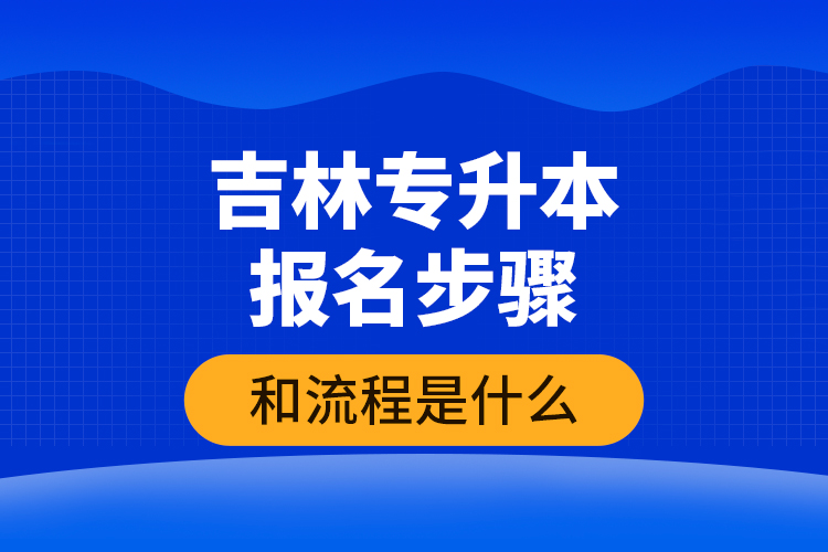 吉林專升本報(bào)名步驟和流程是什么？