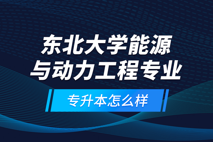 東北大學(xué)能源與動(dòng)力工程專(zhuān)業(yè)專(zhuān)升本怎么樣？