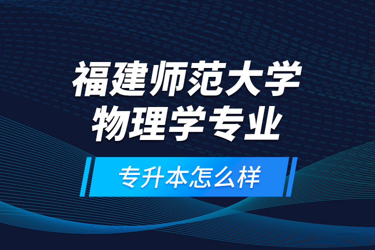 福建師范大學(xué)物理學(xué)專業(yè)專升本怎么樣？