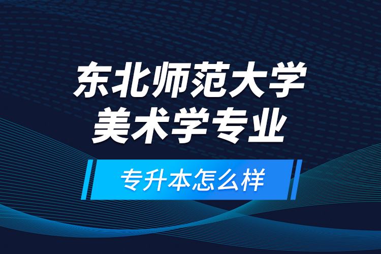 東北師范大學美術學專業(yè)專升本怎么樣？