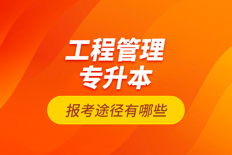 工程管理專升本的報(bào)考途徑有哪些？