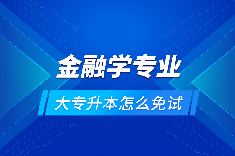 金融學專業(yè)大專升本怎么免試？