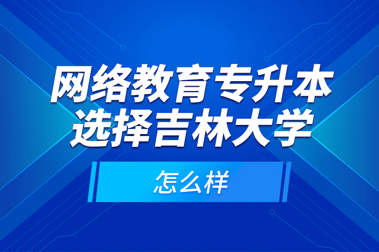 網(wǎng)絡(luò)教育專升本選擇吉林大學(xué)怎么樣？