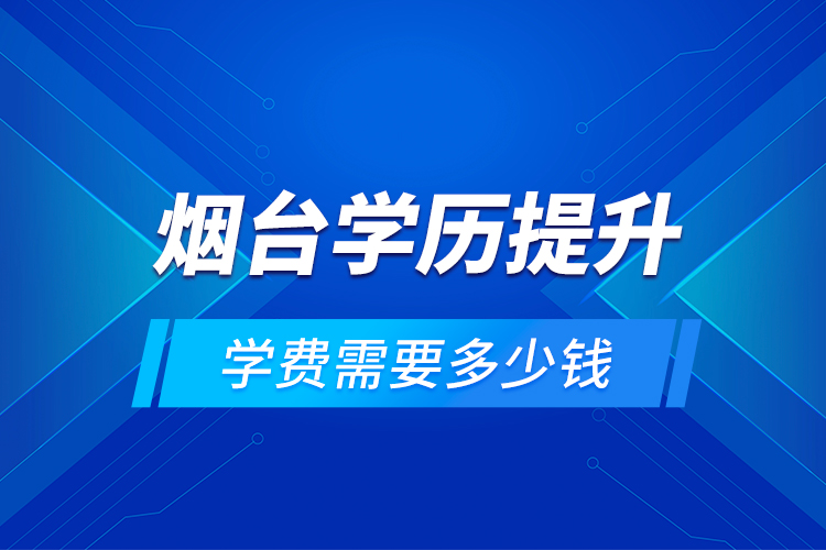 煙臺學(xué)歷提升學(xué)費(fèi)需要多少錢？