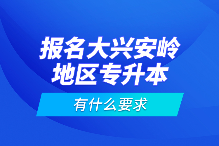 報名大興安嶺地區(qū)專升本有什么要求？