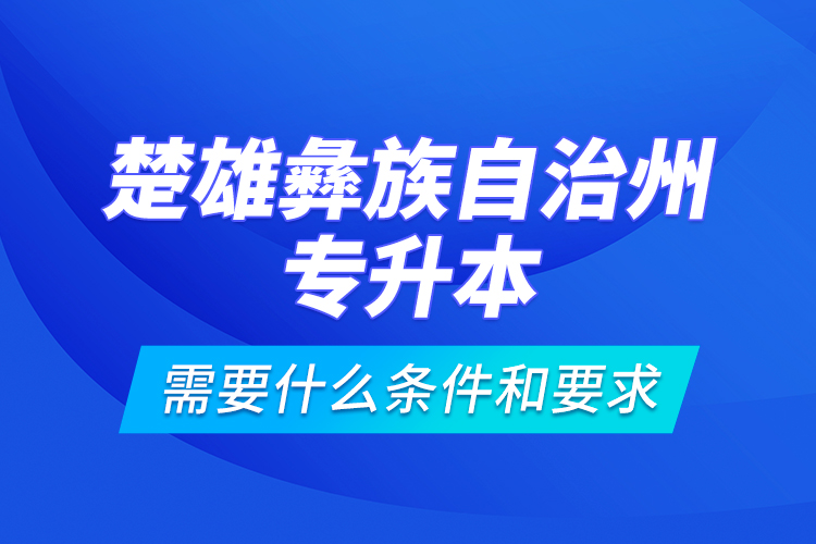 楚雄彝族自治州專升本需要什么條件和要求？