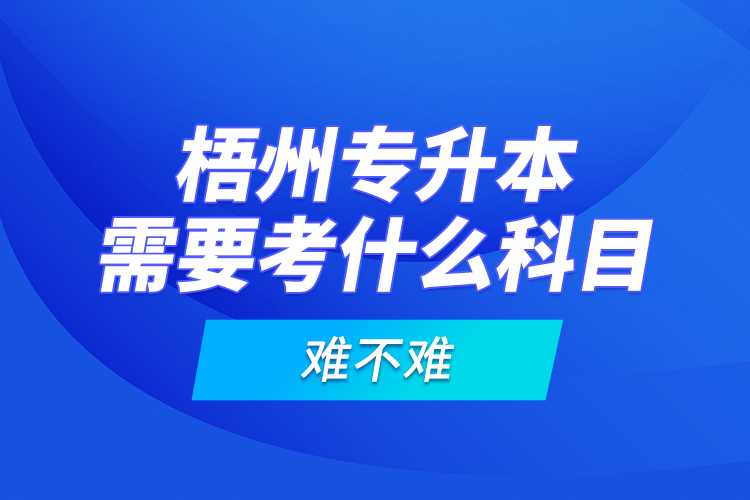 梧州專升本需要考什么科目，難不難？