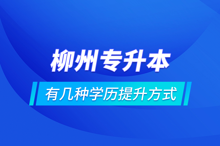 柳州專升本有幾種學(xué)歷提升方式？