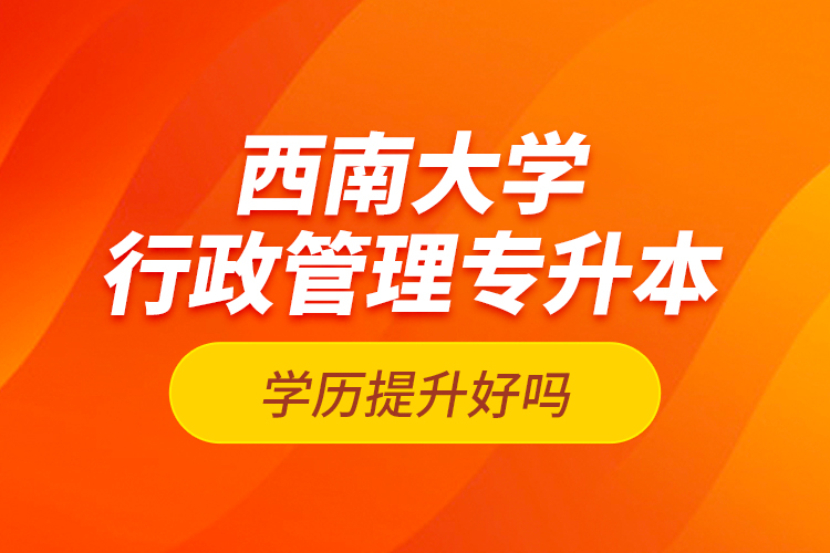 西南大學(xué)行政管理專升本學(xué)歷提升好嗎？