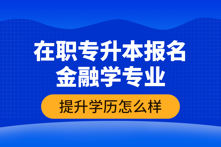 在職專升本報名金融學專業(yè)提升學歷怎么樣？