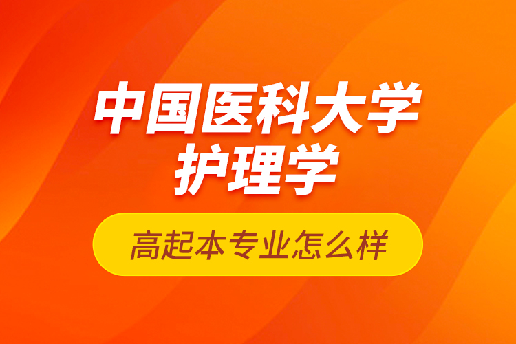 中國醫(yī)科大學護理學高起本專業(yè)怎么樣？