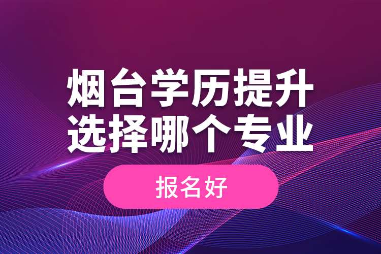 煙臺(tái)學(xué)歷提升選擇哪個(gè)專(zhuān)業(yè)報(bào)名好？