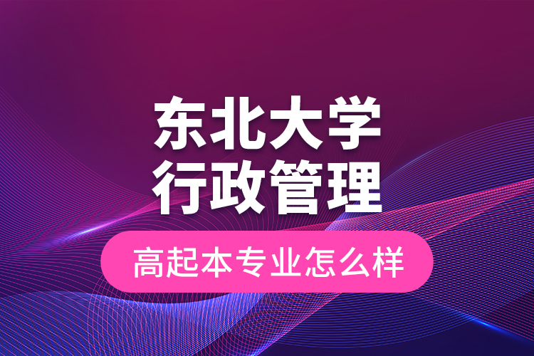 東北大學(xué)行政管理高起本專業(yè)怎么樣？