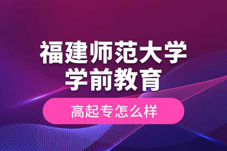 福建師范大學(xué)學(xué)前教育高起專(zhuān)怎么樣？