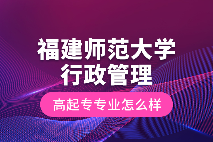 福建師范大學(xué)行政管理高起專專業(yè)怎么樣？