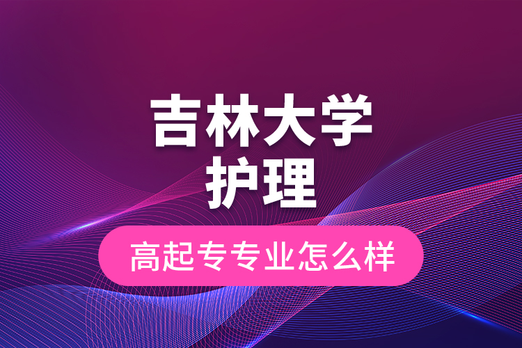 吉林大學(xué)護(hù)理高起專專業(yè)怎么樣？