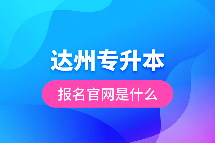 達(dá)州專升本報(bào)名官網(wǎng)是什么？