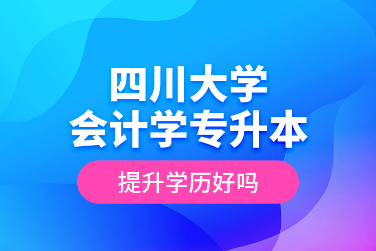 四川大學(xué)會(huì)計(jì)學(xué)專升本提升學(xué)歷好嗎？