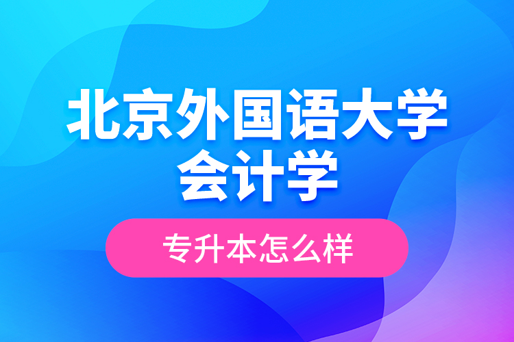 北京外國語大學(xué)會計學(xué)專升本怎么樣？