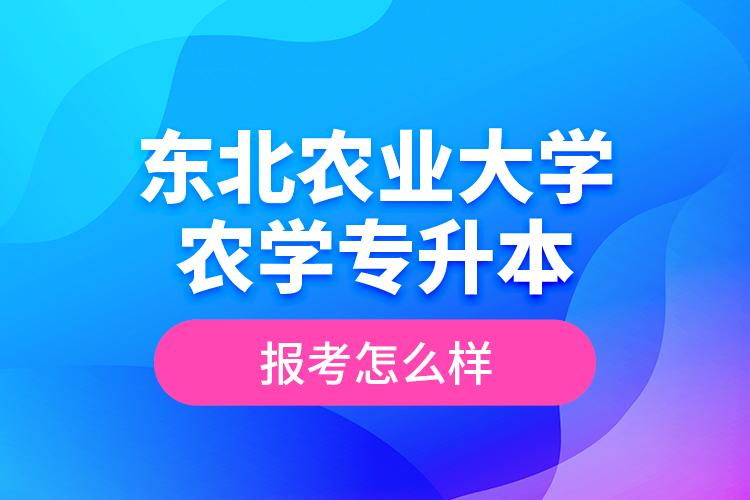 東北農(nóng)業(yè)大學(xué)農(nóng)學(xué)專升本報(bào)考怎么樣？