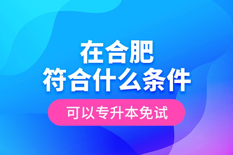 在合肥符合什么條件可以專升本免試？