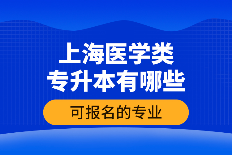 上海醫(yī)學(xué)類專升本有哪些可報(bào)名的專業(yè)？