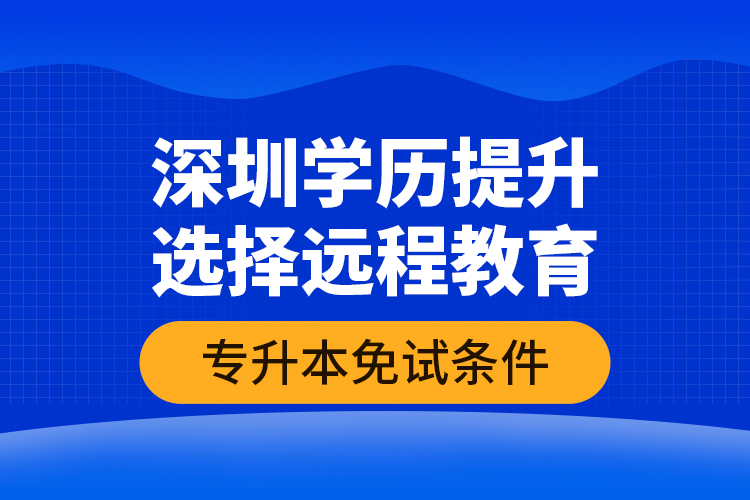 深圳學(xué)歷提升選擇遠(yuǎn)程教育專升本免試條件？