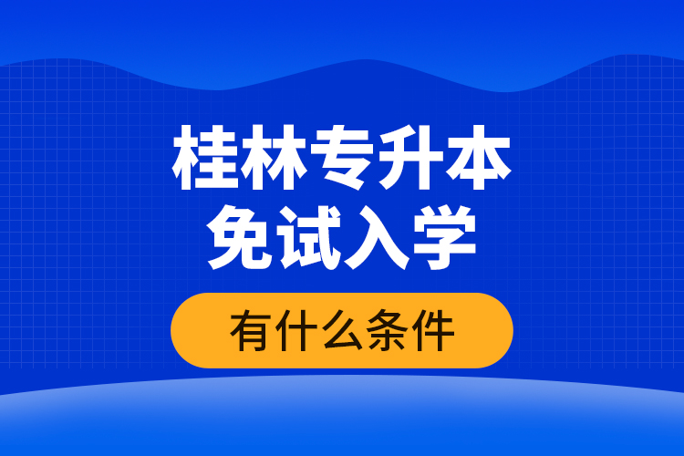 桂林專升本免試入學(xué)有什么條件？